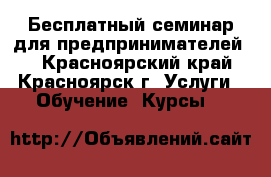 Бесплатный семинар для предпринимателей   - Красноярский край, Красноярск г. Услуги » Обучение. Курсы   